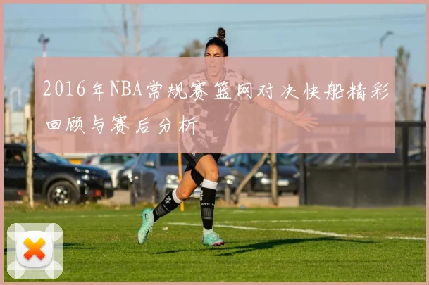 2016年NBA常规赛篮网对决快船精彩回顾与赛后分析