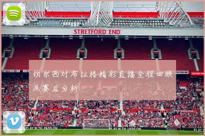 切尔西对布拉格精彩直播全程回顾及赛后分析