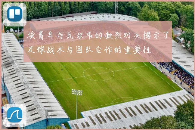 埃青年与瓦尔韦的激烈对决揭示了足球战术与团队合作的重要性