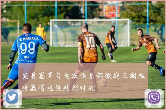 克鲁塞罗与竞技俱乐部激战正酣谁将赢得这场精彩对决