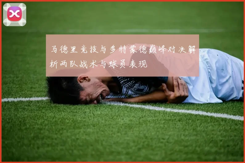 马德里竞技与多特蒙德巅峰对决解析两队战术与球员表现