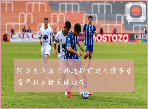 阿尔克马尔主场迎战前进之鹰争夺荷甲积分榜关键战役