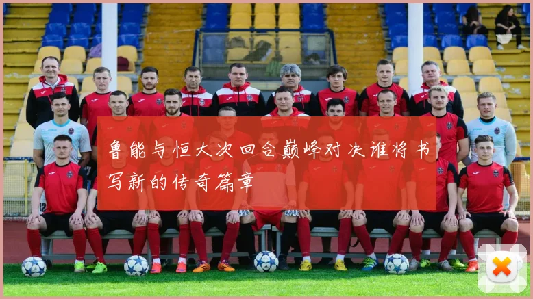鲁能与恒大次回合巅峰对决谁将书写新的传奇篇章