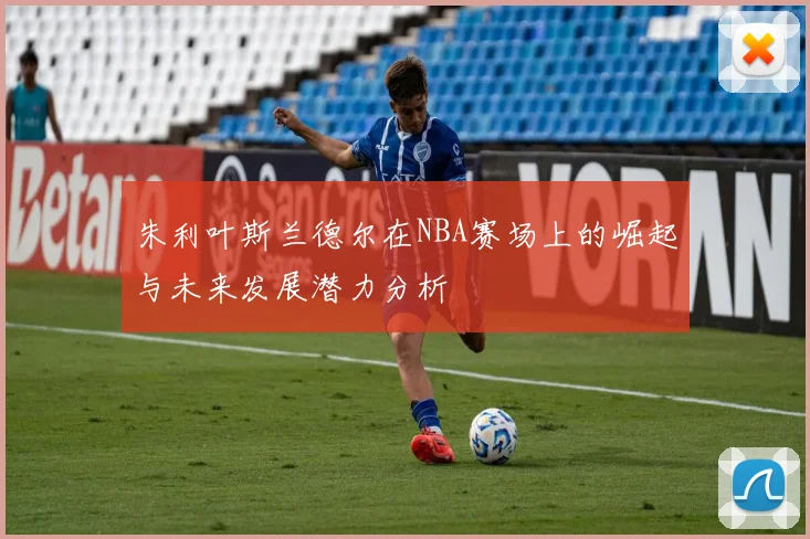 朱利叶斯兰德尔在NBA赛场上的崛起与未来发展潜力分析
