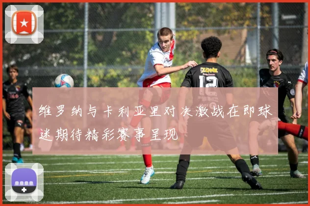 维罗纳与卡利亚里对决激战在即球迷期待精彩赛事呈现