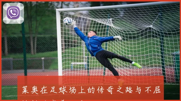 莱奥在足球场上的传奇之路与不屈精神的完美结合