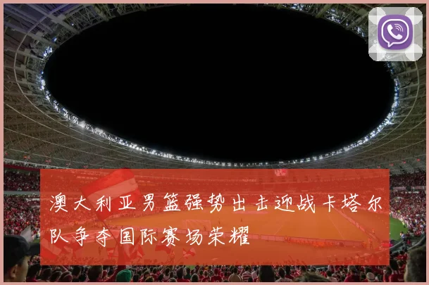澳大利亚男篮强势出击迎战卡塔尔队争夺国际赛场荣耀