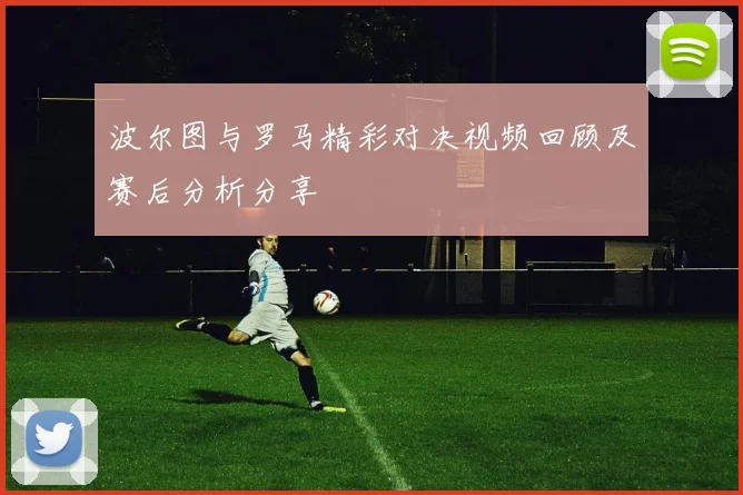 波尔图与罗马精彩对决视频回顾及赛后分析分享