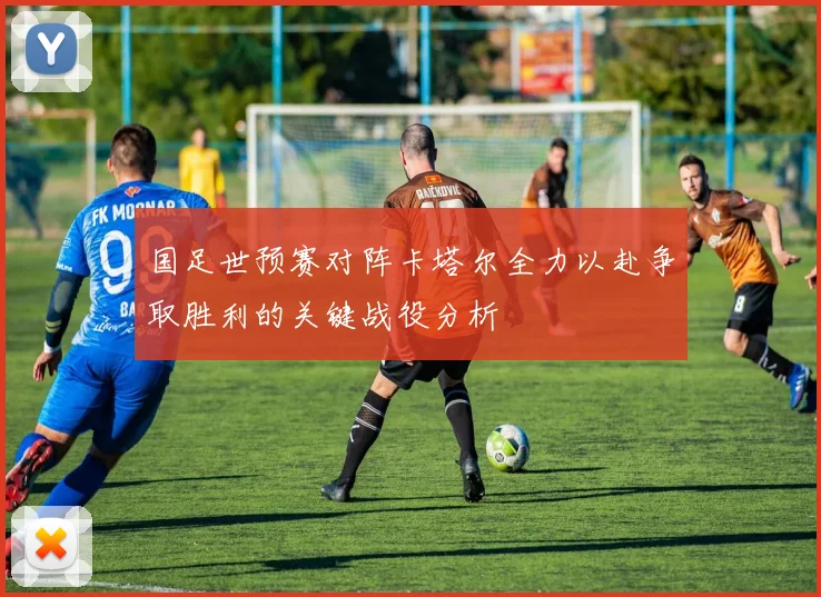 国足世预赛对阵卡塔尔全力以赴争取胜利的关键战役分析