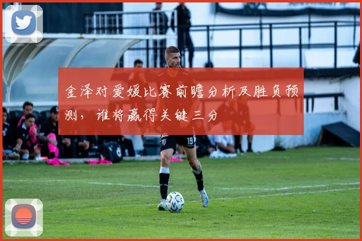 金泽对爱媛比赛前瞻分析及胜负预测，谁将赢得关键三分