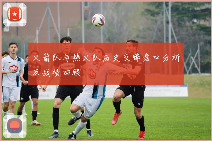 火箭队与热火队历史交锋盘口分析及战绩回顾