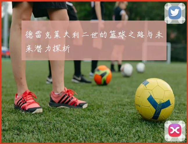 德雷克莱夫利二世的篮球之路与未来潜力探析