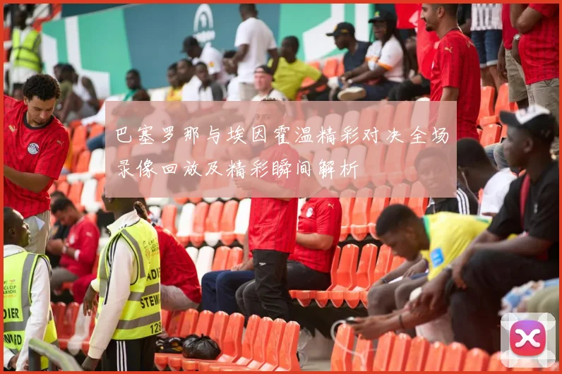 巴塞罗那与埃因霍温精彩对决全场录像回放及精彩瞬间解析