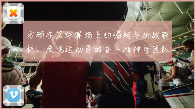 方硕在篮球赛场上的崛起与挑战解析，展现运动员的奋斗精神与团队合作的重要性