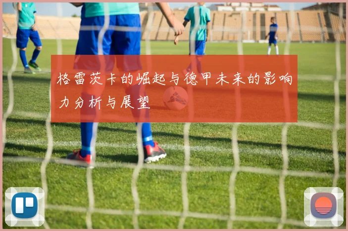 格雷茨卡的崛起与德甲未来的影响力分析与展望