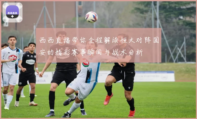 西西直播带你全程解读恒大对阵国安的精彩赛事瞬间与战术分析