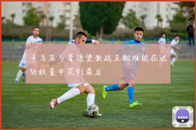 卡马亚与哥德堡激战正酣谁能在这场较量中笑到最后