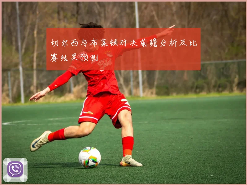 切尔西与布莱顿对决前瞻分析及比赛结果预测