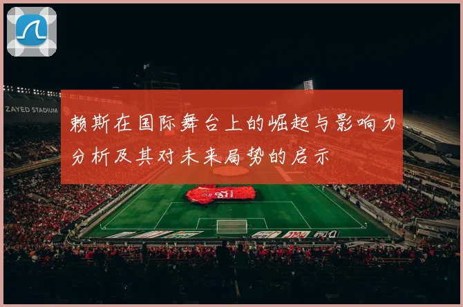 赖斯在国际舞台上的崛起与影响力分析及其对未来局势的启示