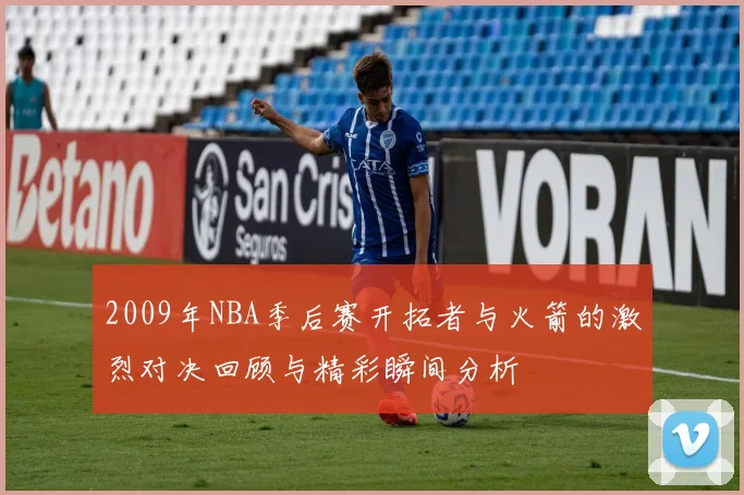 2009年NBA季后赛开拓者与火箭的激烈对决回顾与精彩瞬间分析