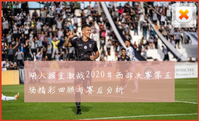 湖人掘金激战2020年西部决赛第五场精彩回顾与赛后分析