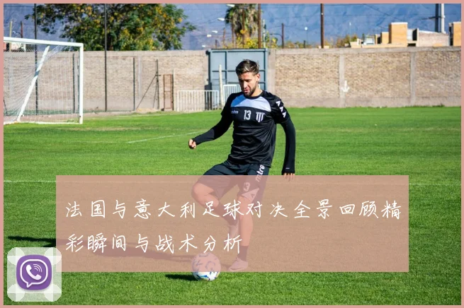 法国与意大利足球对决全景回顾精彩瞬间与战术分析