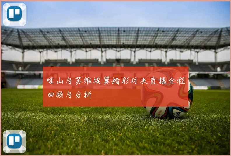 喀山与苏维埃翼精彩对决直播全程回顾与分析