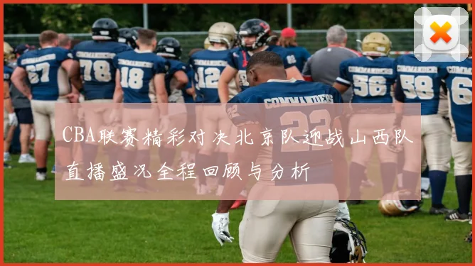 CBA联赛精彩对决北京队迎战山西队直播盛况全程回顾与分析