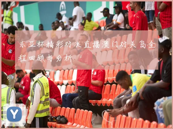 东亚杯精彩对决直播澳门对关岛全程回顾与分析