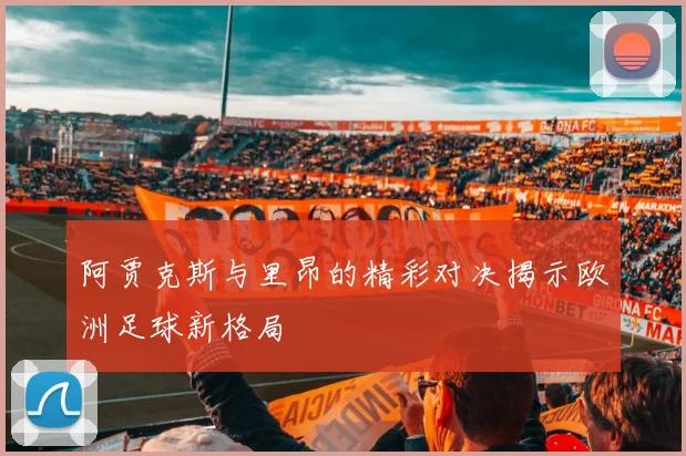 阿贾克斯与里昂的精彩对决揭示欧洲足球新格局