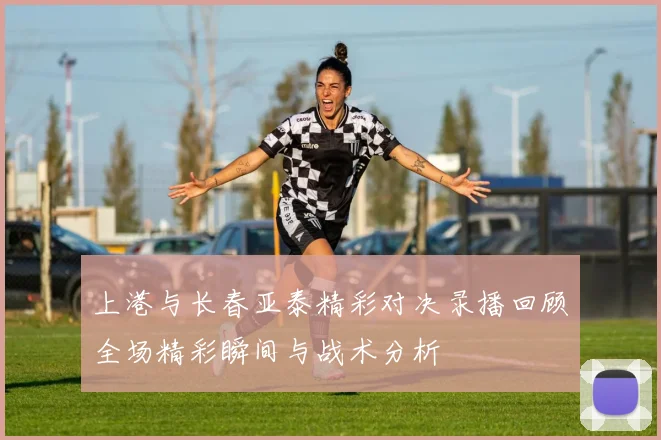 上港与长春亚泰精彩对决录播回顾全场精彩瞬间与战术分析