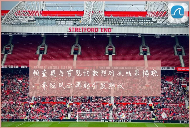 帕奎奥与霍恩的激烈对决结果揭晓，拳坛风云再起引发热议